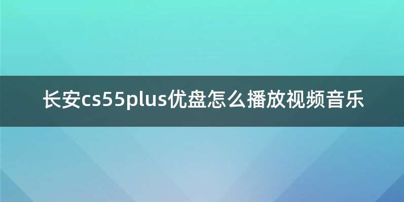 长安cs55plus优盘怎么播放视频音乐