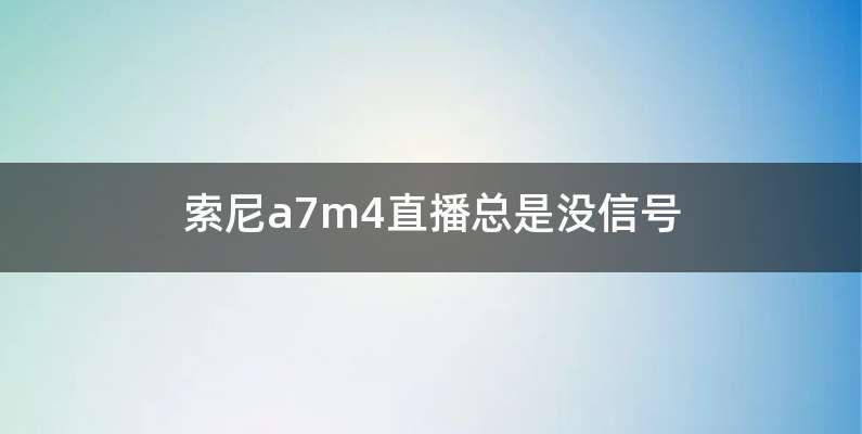 索尼a7m4直播总是没信号