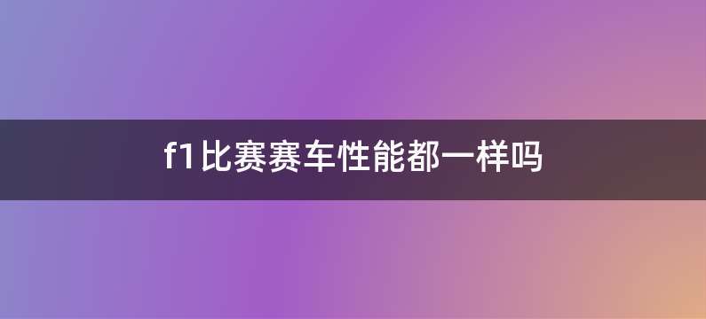 f1比赛赛车性能都一样吗