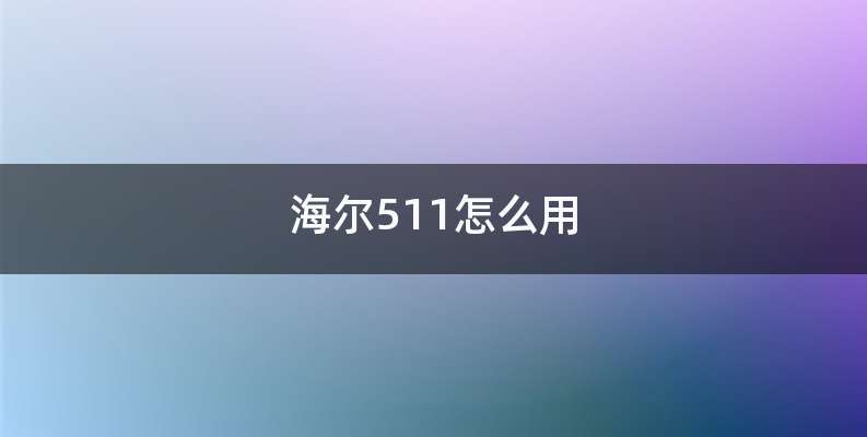 海尔511怎么用