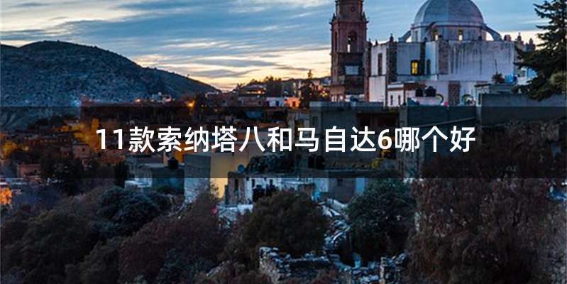 11款索纳塔八和马自达6哪个好