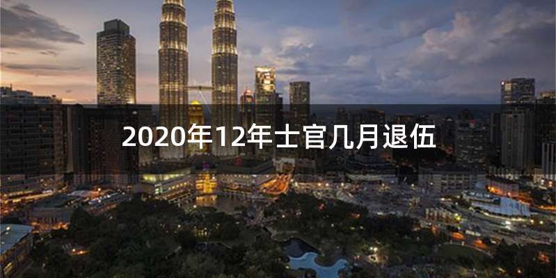 2020年12年士官几月退伍