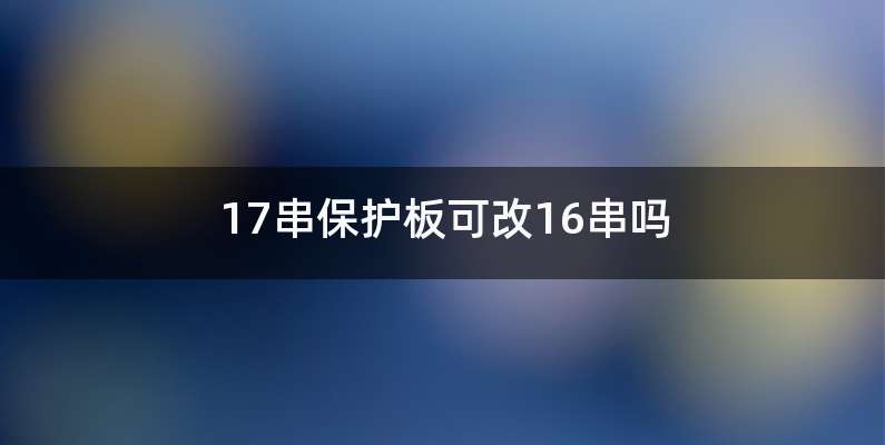 17串保护板可改16串吗