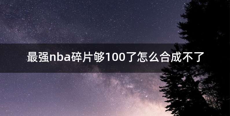最强nba碎片够100了怎么合成不了