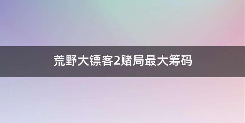 荒野大镖客2赌局最大筹码