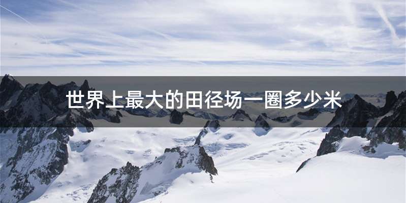 世界上最大的田径场一圈多少米