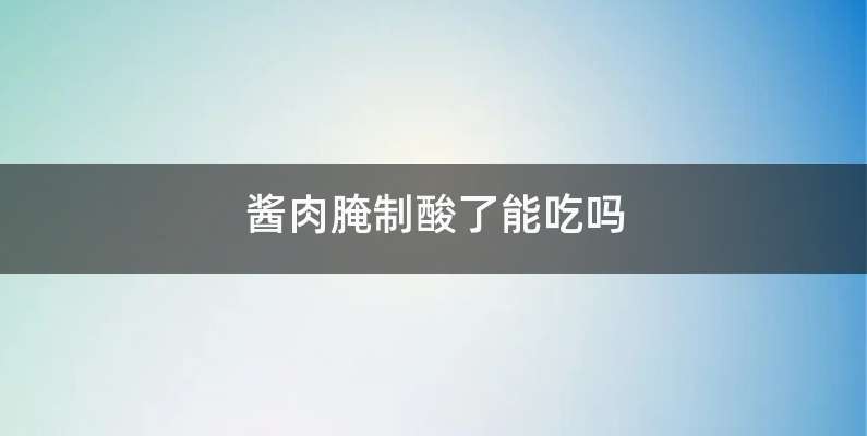 酱肉腌制酸了能吃吗