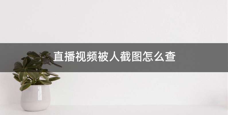 直播视频被人截图怎么查