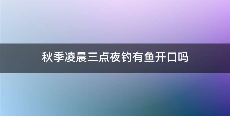 秋季凌晨三点夜钓有鱼开口吗