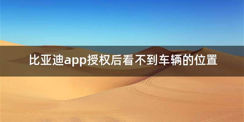 比亚迪app授权后看不到车辆的位置