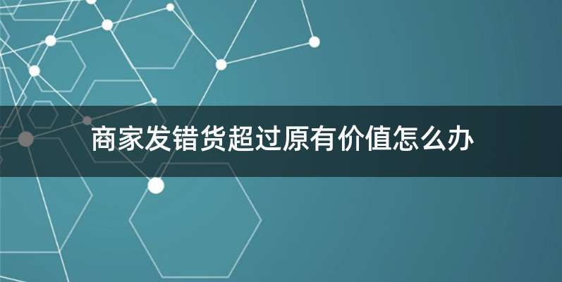 商家发错货超过原有价值怎么办