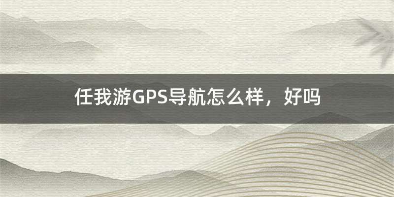 任我游GPS导航怎么样，好吗