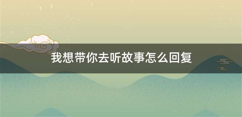 我想带你去听故事怎么回复