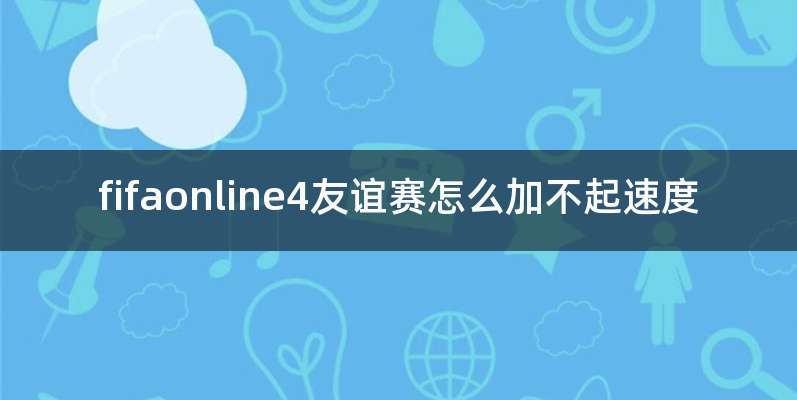 fifaonline4友谊赛怎么加不起速度