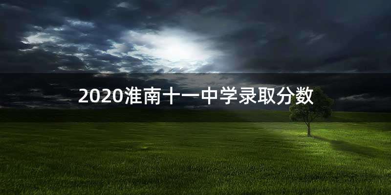 2020淮南十一中学录取分数