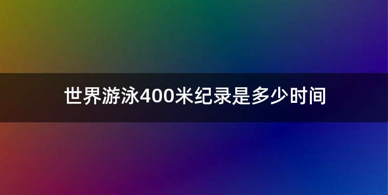 世界游泳400米纪录是多少时间