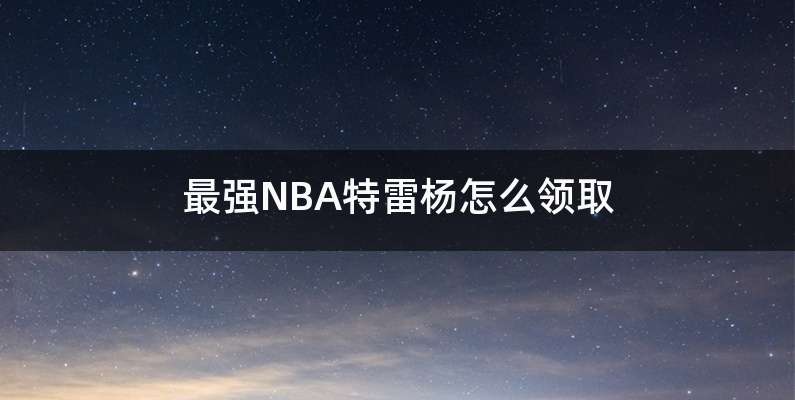 最强NBA特雷杨怎么领取