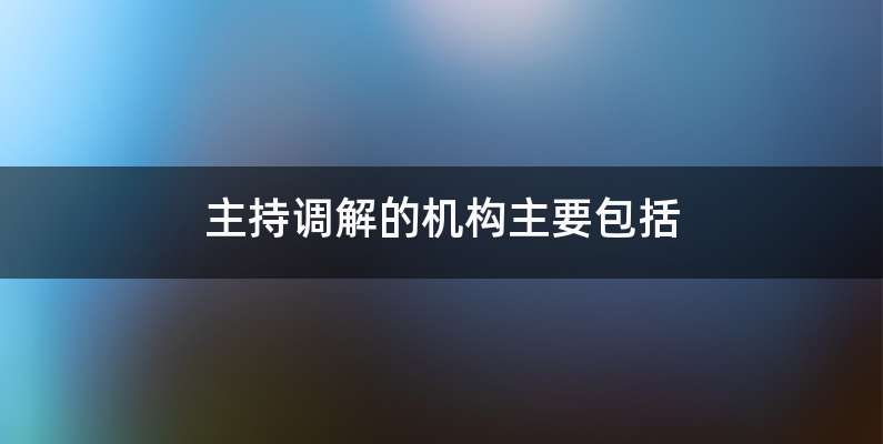 主持调解的机构主要包括