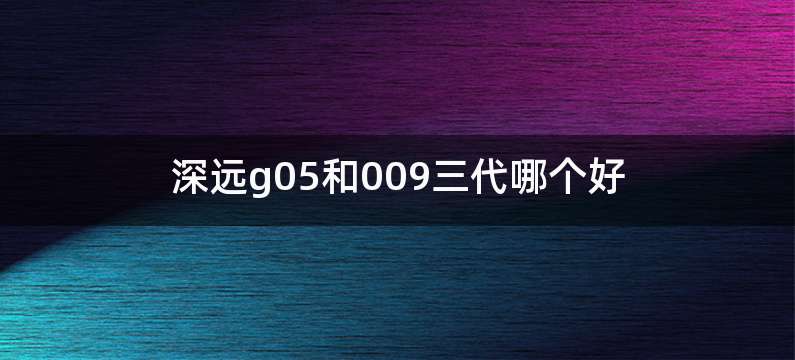 深远g05和009三代哪个好
