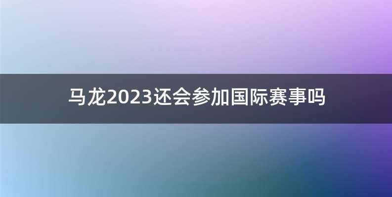 马龙2023还会参加国际赛事吗