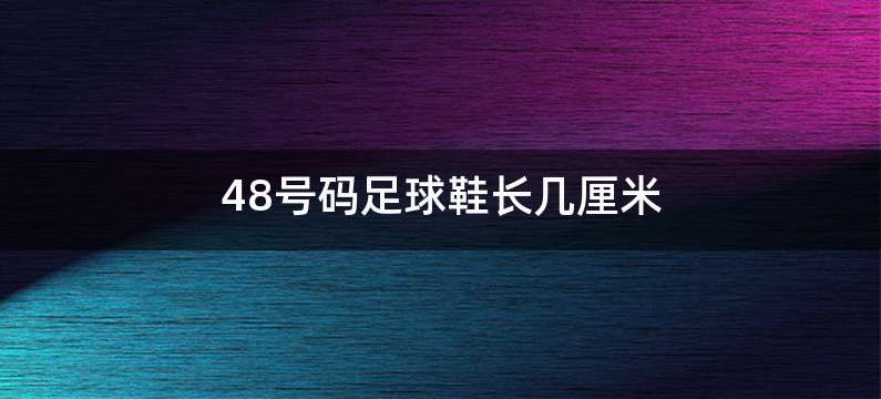 48号码足球鞋长几厘米