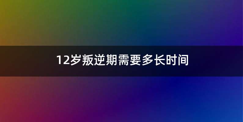 12岁叛逆期需要多长时间
