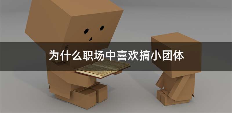为什么职场中喜欢搞小团体
