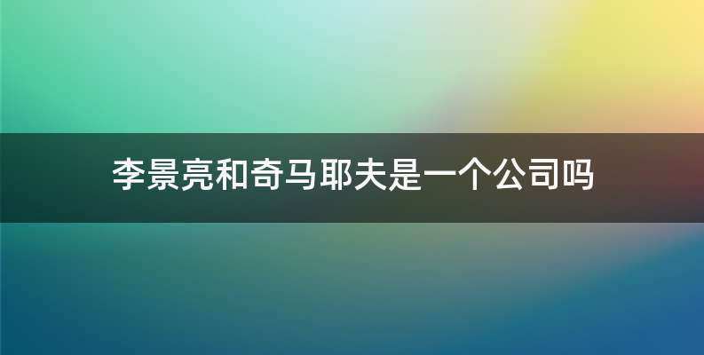 李景亮和奇马耶夫是一个公司吗