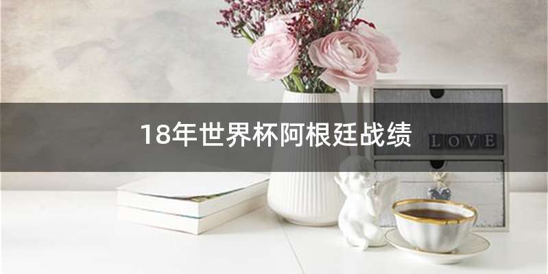 18年世界杯阿根廷战绩