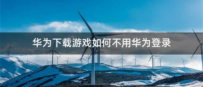 华为下载游戏如何不用华为登录