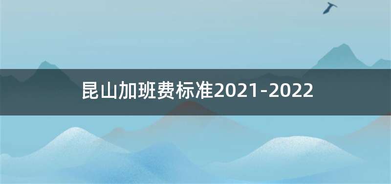 昆山加班费标准2021-2022