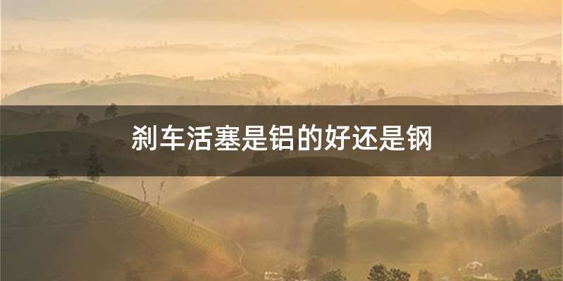 刹车活塞是铝的好还是钢