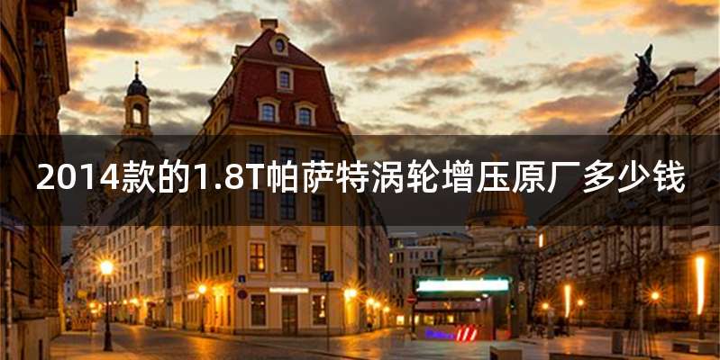 2014款的1.8T帕萨特涡轮增压原厂多少钱