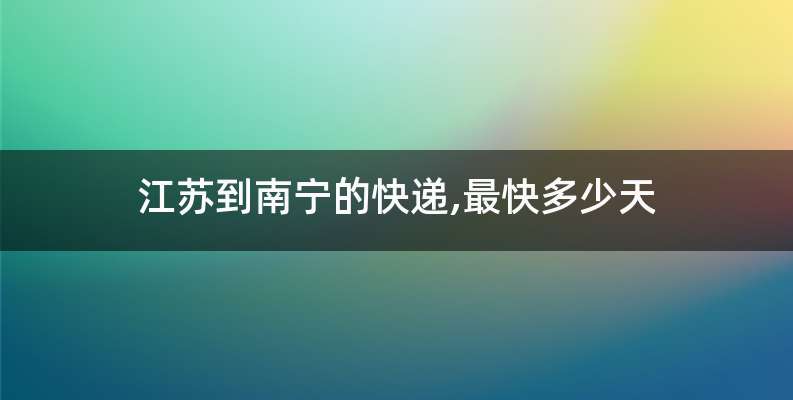 江苏到南宁的快递,最快多少天