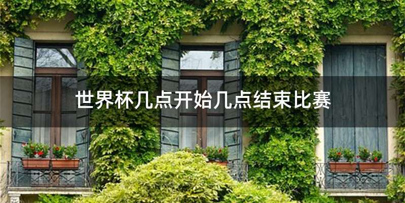 世界杯几点开始几点结束比赛