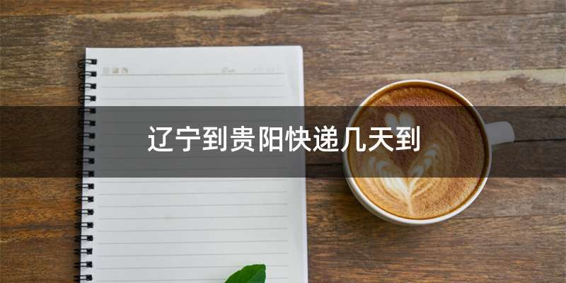 辽宁到贵阳快递几天到