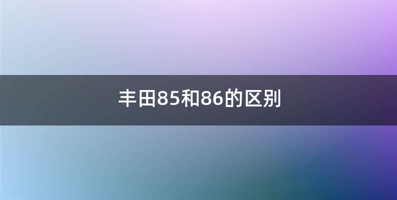 丰田85和86的区别