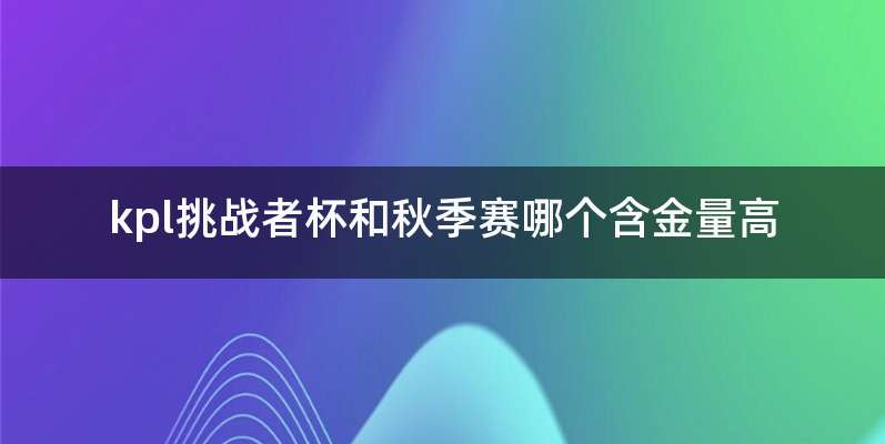 kpl挑战者杯和秋季赛哪个含金量高