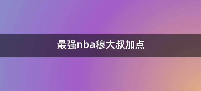 最强nba穆大叔加点