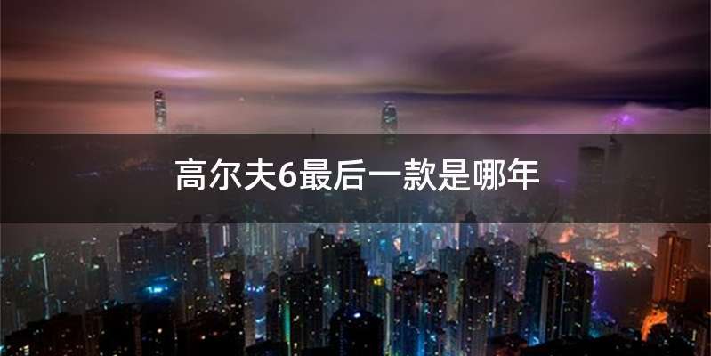 高尔夫6最后一款是哪年