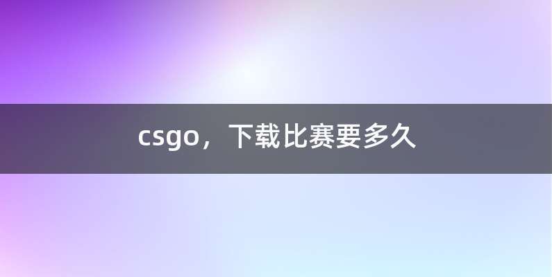 csgo，下载比赛要多久