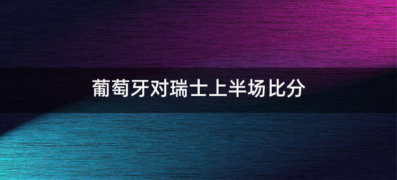 葡萄牙对瑞士上半场比分