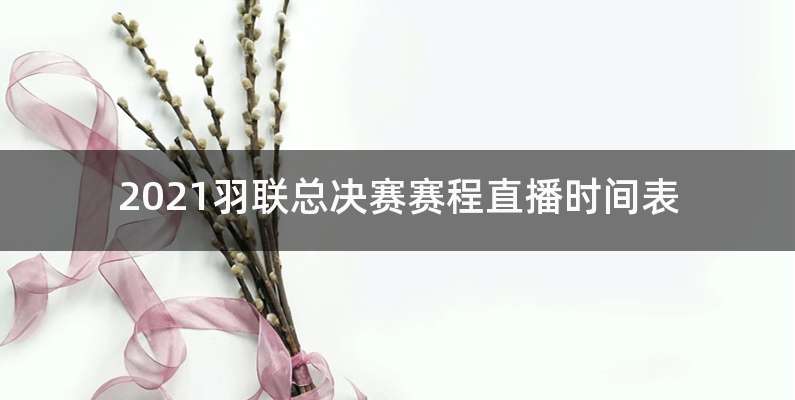 2021羽联总决赛赛程直播时间表