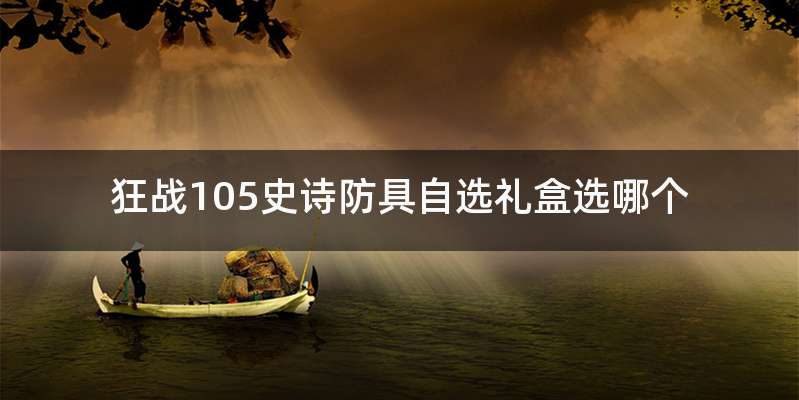 狂战105史诗防具自选礼盒选哪个