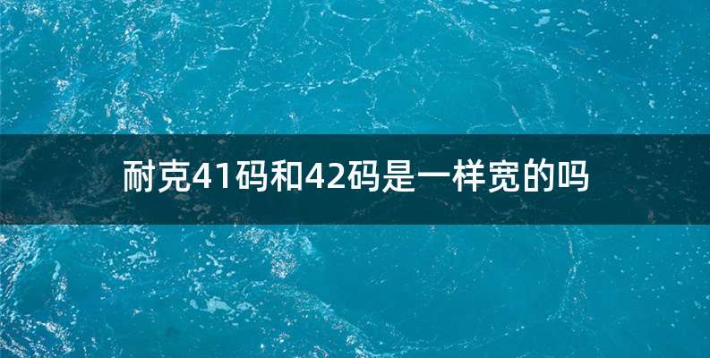 耐克41码和42码是一样宽的吗