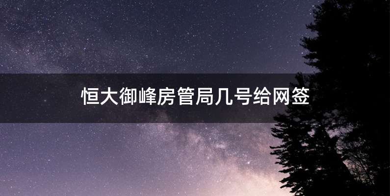 恒大御峰房管局几号给网签