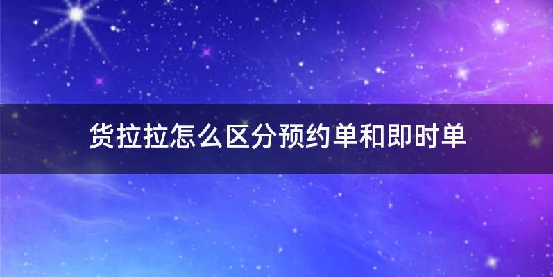 货拉拉怎么区分预约单和即时单