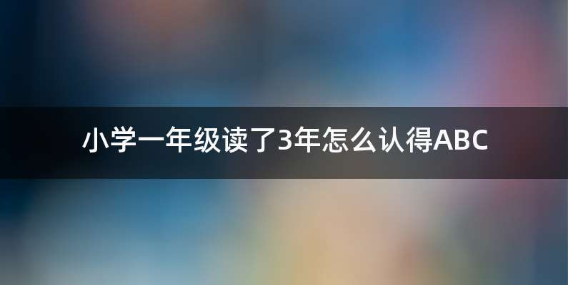 小学一年级读了3年怎么认得ABC