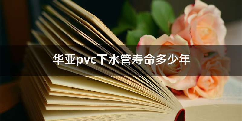 华亚pvc下水管寿命多少年