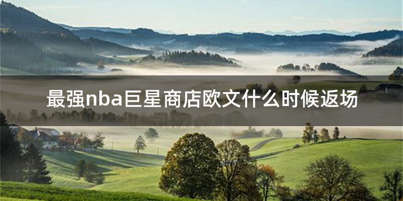 最强nba巨星商店欧文什么时候返场